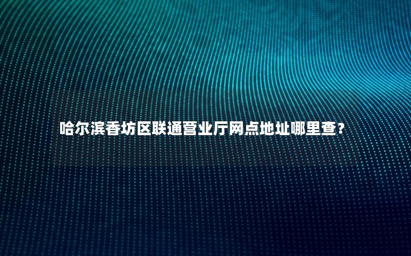 哈尔滨香坊区联通营业厅网点地址哪里查？