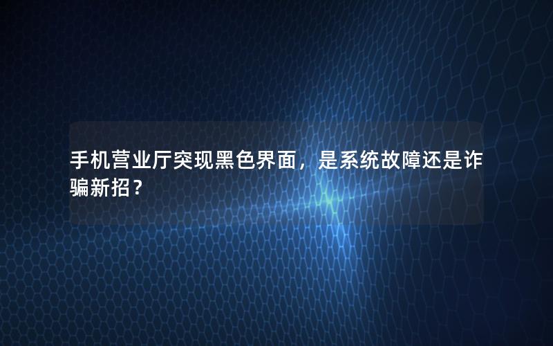手机营业厅突现黑色界面，是系统故障还是诈骗新招？