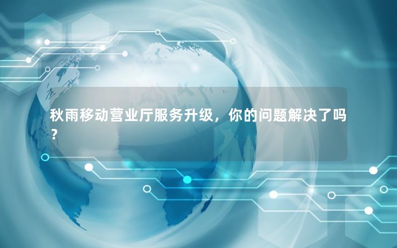 秋雨移动营业厅服务升级，你的问题解决了吗？