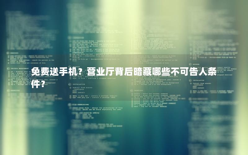 免费送手机？营业厅背后暗藏哪些不可告人条件？