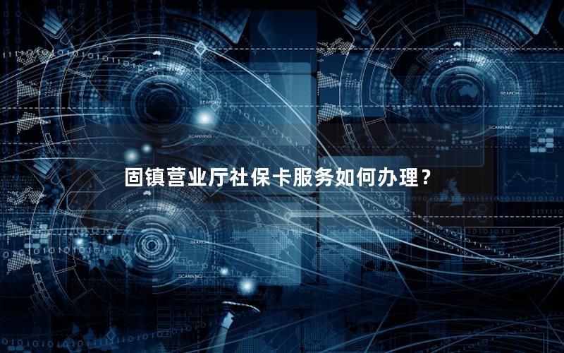 固镇营业厅社保卡服务如何办理？