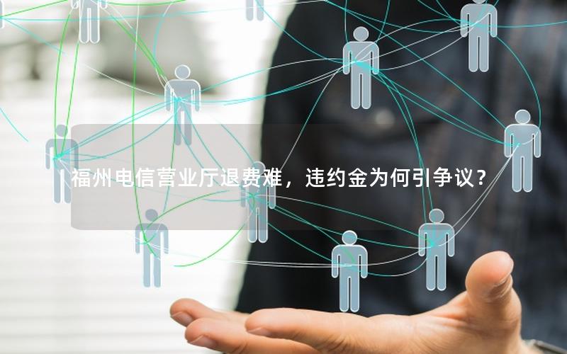 福州电信营业厅退费难，违约金为何引争议？