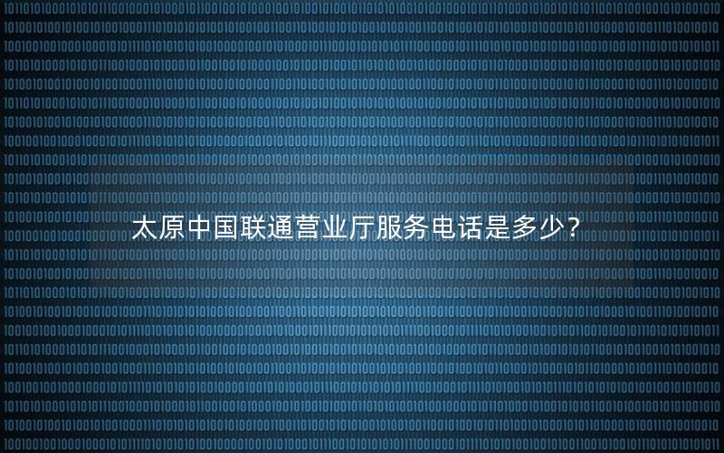 太原中国联通营业厅服务电话是多少？