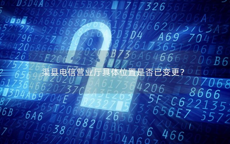 渠县电信营业厅具体位置是否已变更？