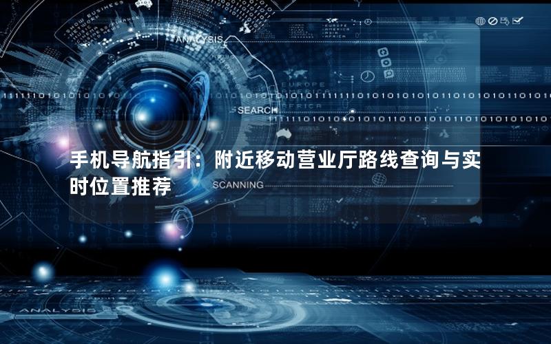 手机导航指引：附近移动营业厅路线查询与实时位置推荐