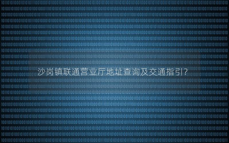 沙岗镇联通营业厅地址查询及交通指引？