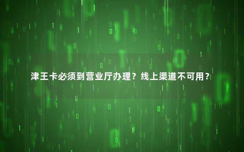 津王卡必须到营业厅办理？线上渠道不可用？