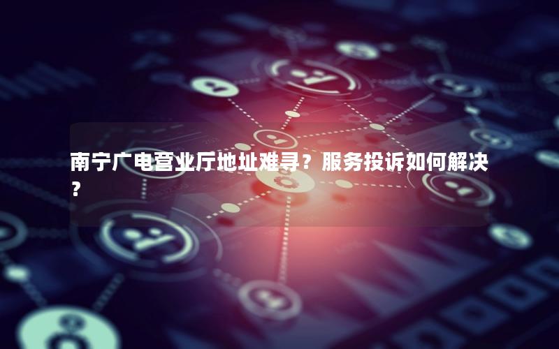 南宁广电营业厅地址难寻？服务投诉如何解决？