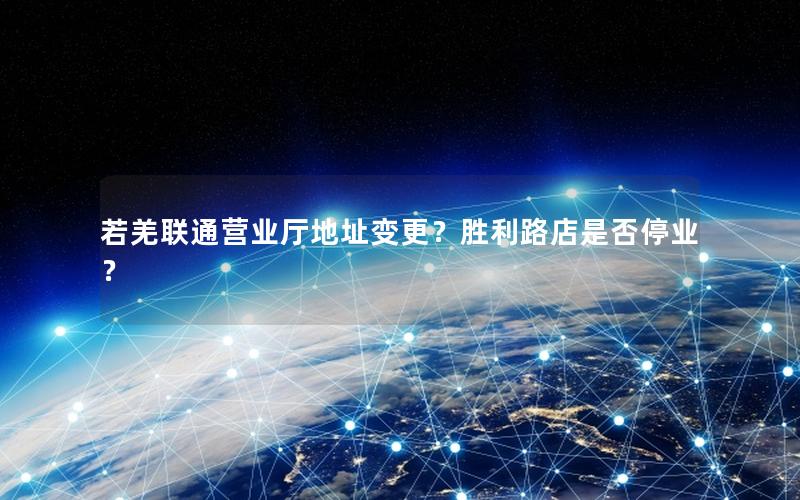 若羌联通营业厅地址变更？胜利路店是否停业？