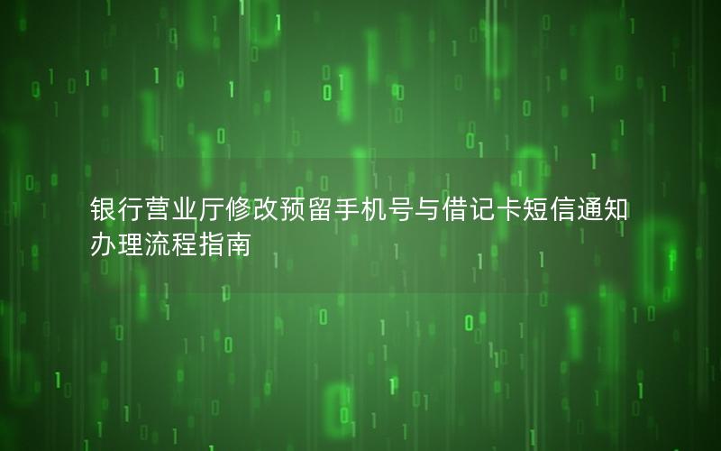 银行营业厅修改预留手机号与借记卡短信通知办理流程指南