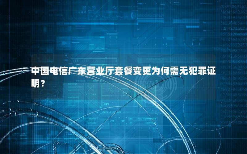中国电信广东营业厅套餐变更为何需无犯罪证明？