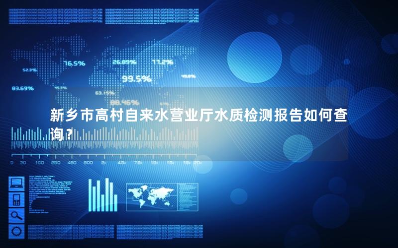 新乡市高村自来水营业厅水质检测报告如何查询？