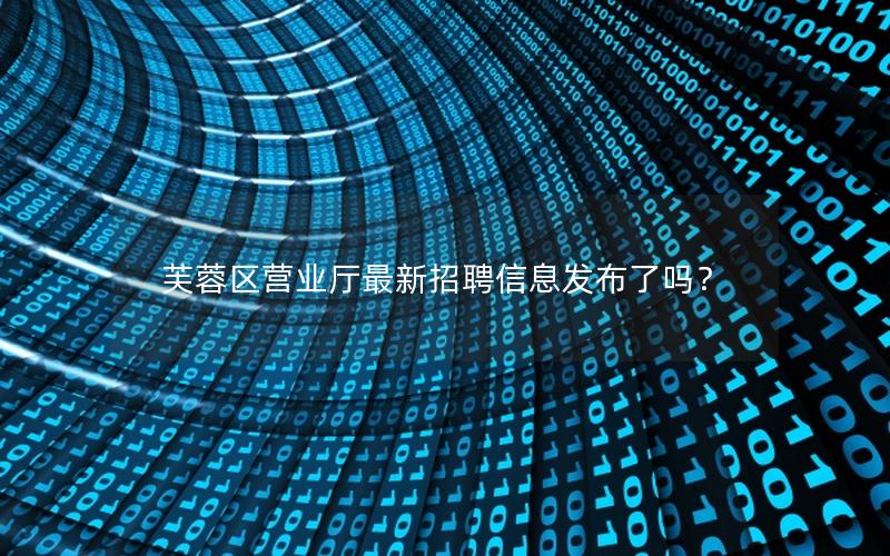 芙蓉区营业厅最新招聘信息发布了吗？