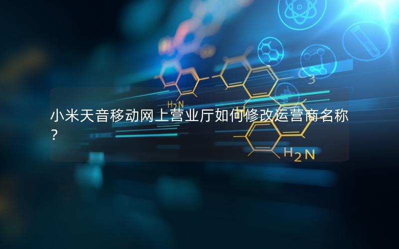 小米天音移动网上营业厅如何修改运营商名称？
