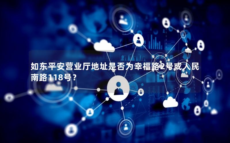 如东平安营业厅地址是否为幸福路2号或人民南路118号？