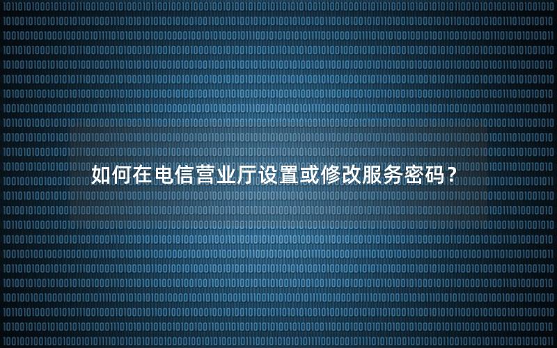 如何在电信营业厅设置或修改服务密码？