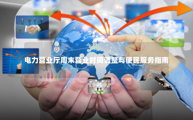 电力营业厅周末营业时间调整与便民服务指南