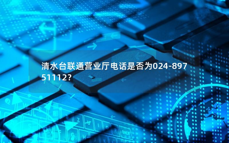 清水台联通营业厅电话是否为024-89751112？
