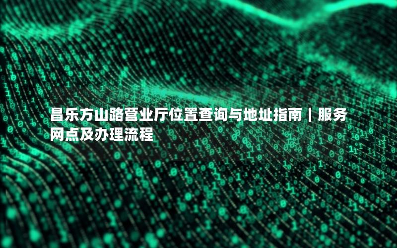 昌乐方山路营业厅位置查询与地址指南｜服务网点及办理流程