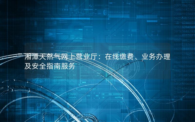 湘潭天然气网上营业厅：在线缴费、业务办理及安全指南服务