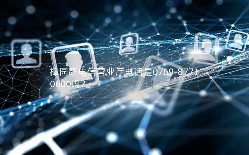 樟园路电信营业厅电话是0769-87710600吗？
