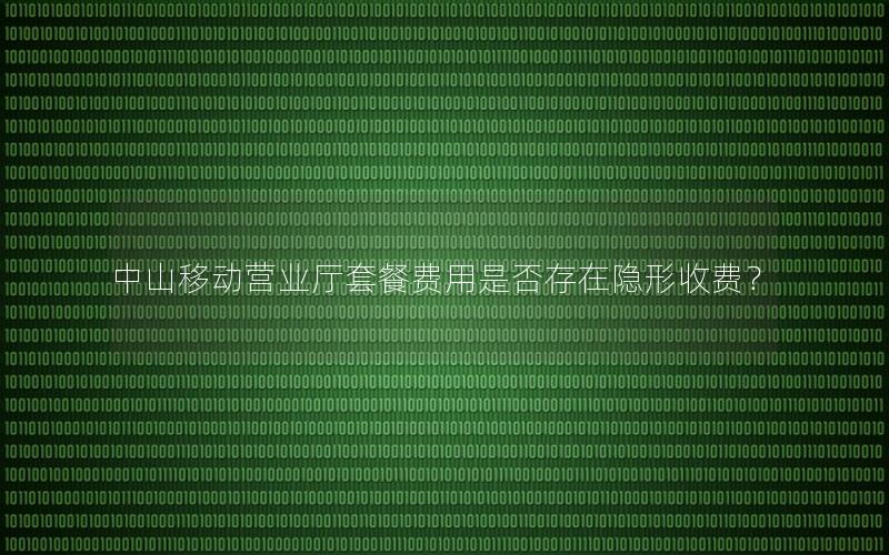 中山移动营业厅套餐费用是否存在隐形收费？