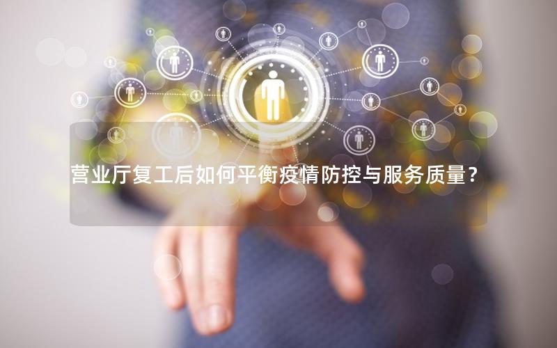 营业厅复工后如何平衡疫情防控与服务质量？