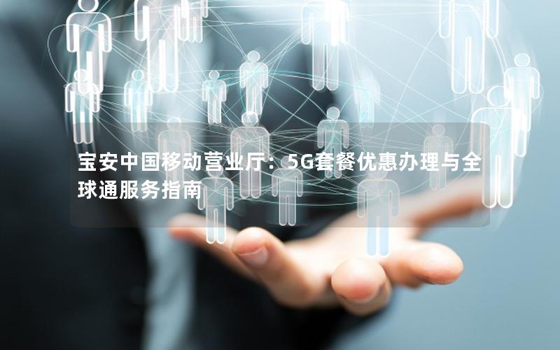 宝安中国移动营业厅：5G套餐优惠办理与全球通服务指南