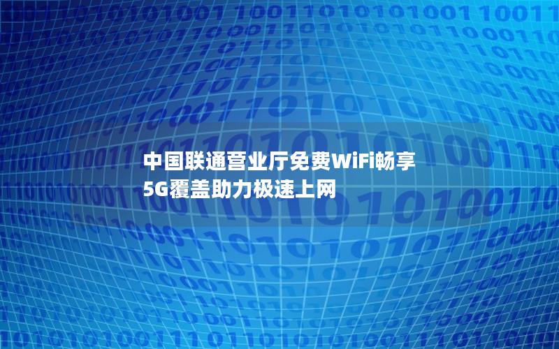 中国联通营业厅免费WiFi畅享 5G覆盖助力极速上网