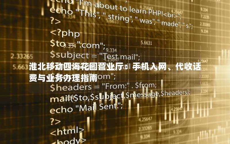 淮北移动四海花园营业厅：手机入网、代收话费与业务办理指南