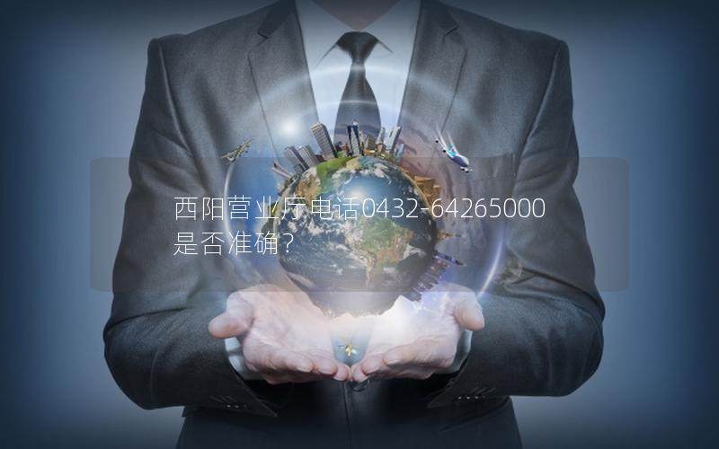西阳营业厅电话0432-64265000是否准确？