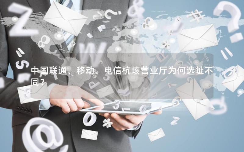 中国联通、移动、电信杭垓营业厅为何选址不同？