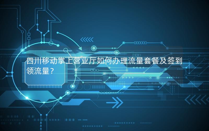 四川移动掌上营业厅如何办理流量套餐及签到领流量？