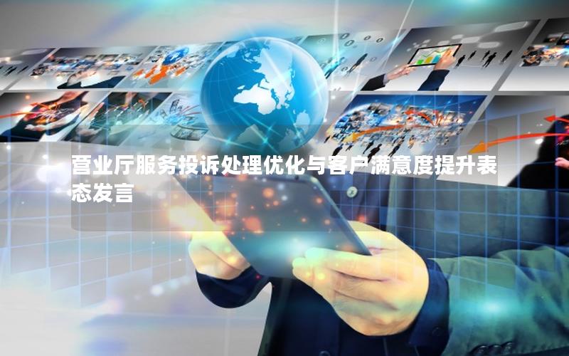 营业厅服务投诉处理优化与客户满意度提升表态发言