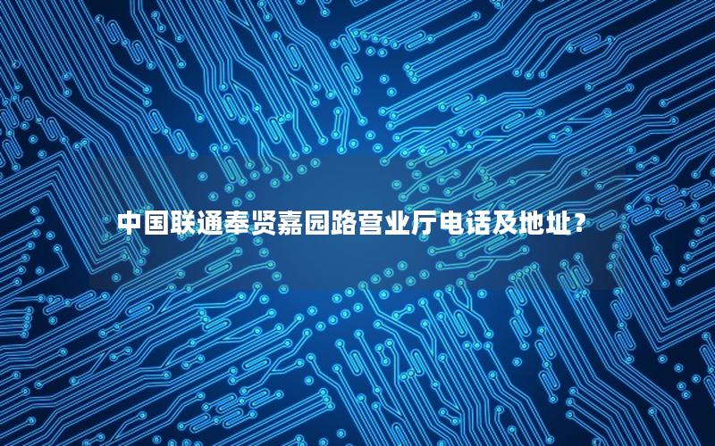 中国联通奉贤嘉园路营业厅电话及地址？