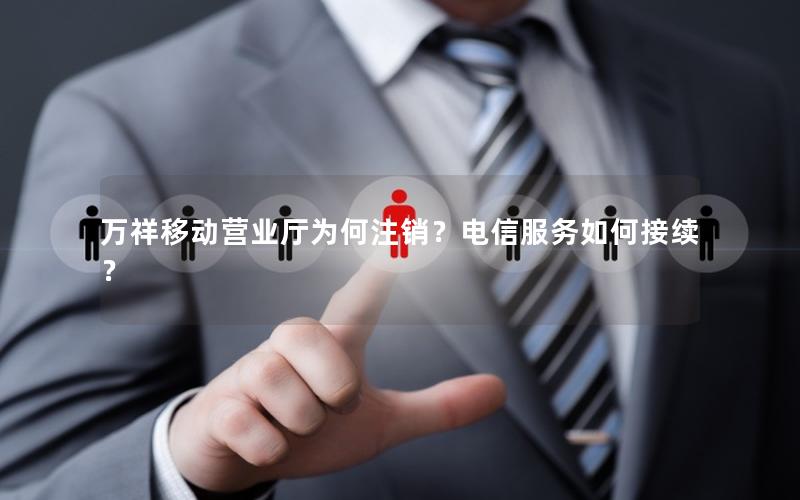万祥移动营业厅为何注销？电信服务如何接续？