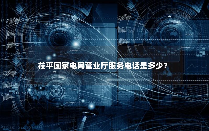 茌平国家电网营业厅服务电话是多少？