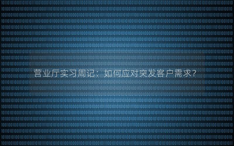 营业厅实习周记：如何应对突发客户需求？