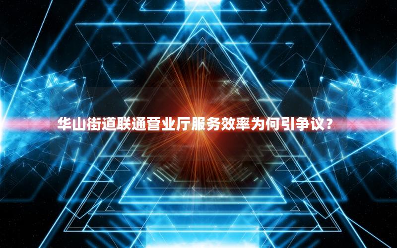 华山街道联通营业厅服务效率为何引争议？
