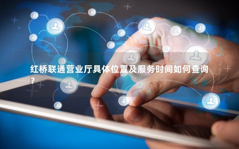 红桥联通营业厅具体位置及服务时间如何查询？