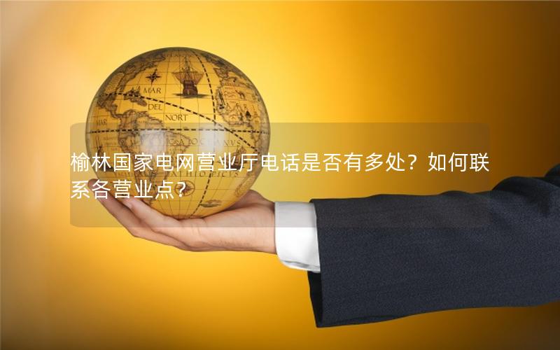 榆林国家电网营业厅电话是否有多处？如何联系各营业点？