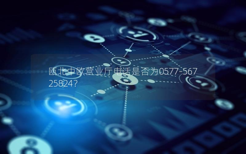 瓯北中欧营业厅电话是否为0577-56725824？