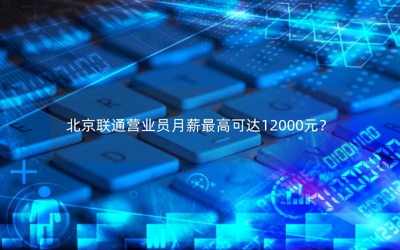 北京联通营业员月薪最高可达12000元？