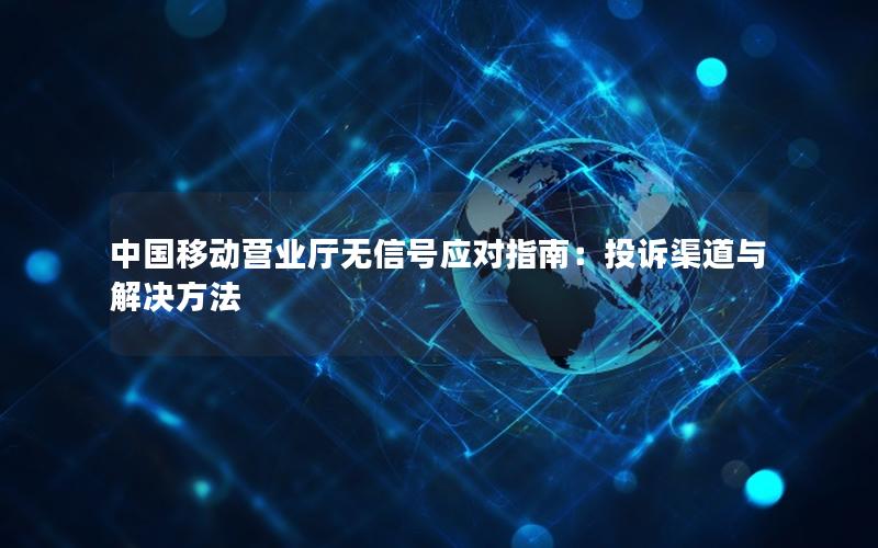 中国移动营业厅无信号应对指南：投诉渠道与解决方法