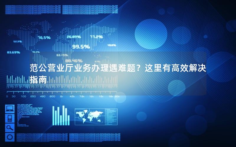 范公营业厅业务办理遇难题？这里有高效解决指南
