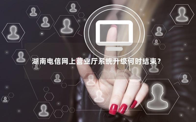 湖南电信网上营业厅系统升级何时结束？