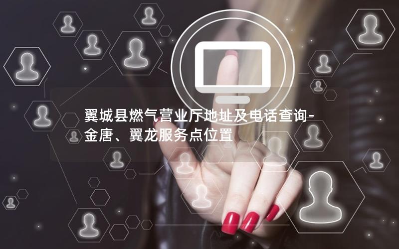 翼城县燃气营业厅地址及电话查询-金唐、翼龙服务点位置