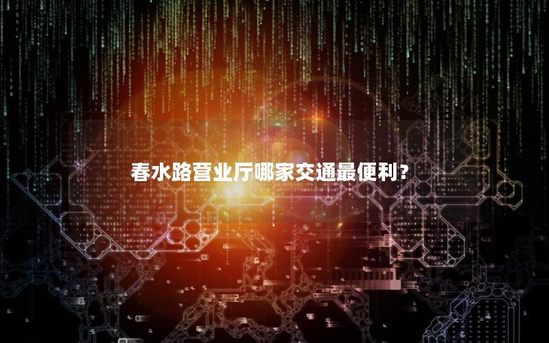 春水路营业厅哪家交通最便利？