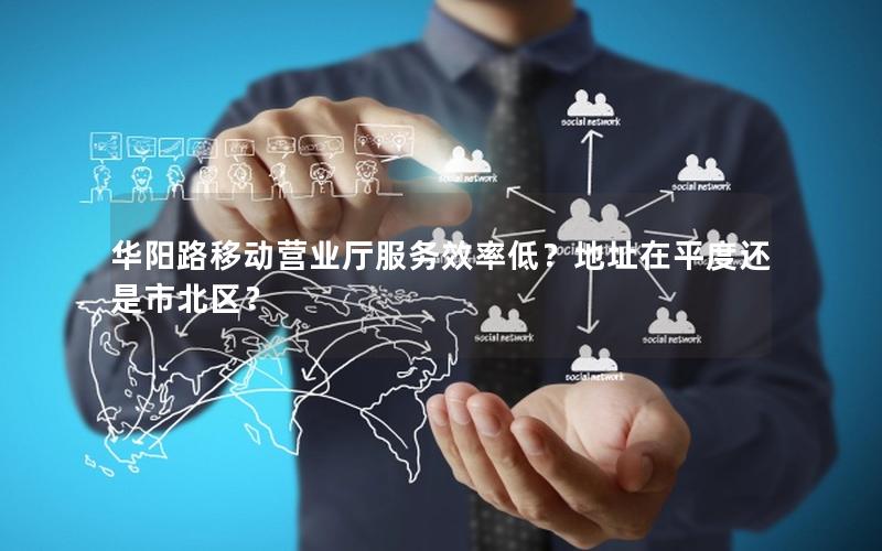 华阳路移动营业厅服务效率低？地址在平度还是市北区？