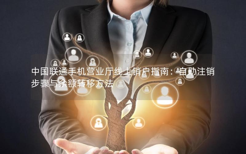 中国联通手机营业厅线上销户指南：自助注销步骤与余额转移方法